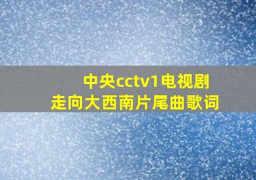 中央cctv1电视剧走向大西南片尾曲歌词