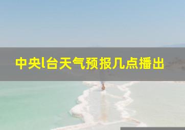 中央l台天气预报几点播出