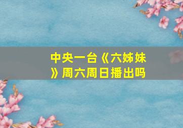 中央一台《六姊妹》周六周日播出吗