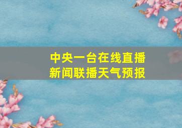 中央一台在线直播新闻联播天气预报