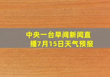 中央一台早间新闻直播7月15日天气预报