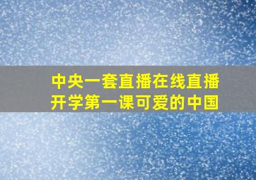 中央一套直播在线直播开学第一课可爱的中国