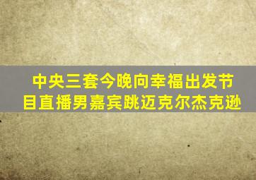 中央三套今晚向幸福出发节目直播男嘉宾跳迈克尔杰克逊