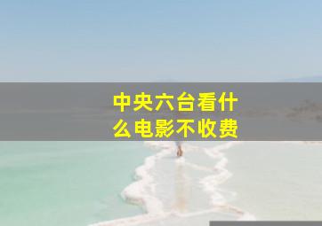 中央六台看什么电影不收费