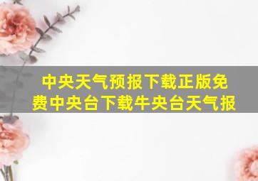 中央天气预报下载正版免费中央台下载牛央台天气报