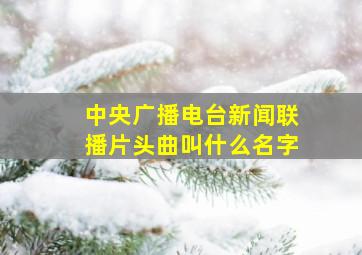 中央广播电台新闻联播片头曲叫什么名字