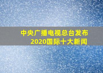 中央广播电视总台发布2020国际十大新闻