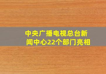 中央广播电视总台新闻中心22个部门亮相