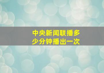 中央新闻联播多少分钟播出一次