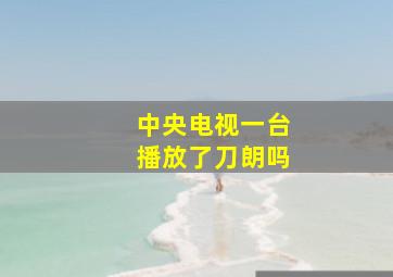 中央电视一台播放了刀朗吗