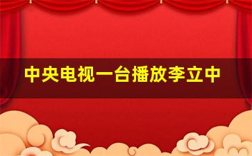 中央电视一台播放李立中