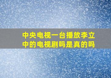 中央电视一台播放李立中的电视剧吗是真的吗