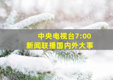 中央电视台7:00新闻联播国内外大事