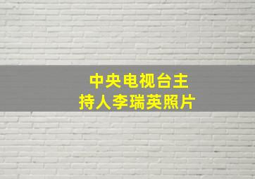 中央电视台主持人李瑞英照片