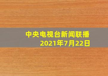 中央电视台新闻联播2021年7月22日