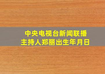 中央电视台新闻联播主持人郑丽出生年月日