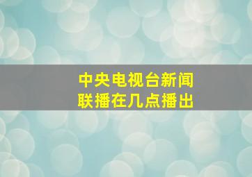 中央电视台新闻联播在几点播出