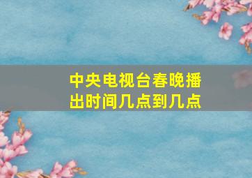 中央电视台春晚播出时间几点到几点