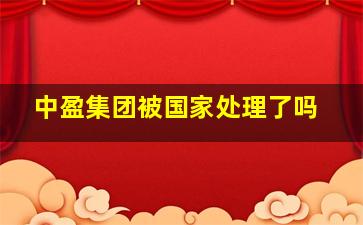 中盈集团被国家处理了吗