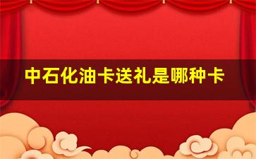 中石化油卡送礼是哪种卡