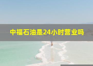 中福石油是24小时营业吗