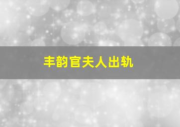 丰韵官夫人出轨