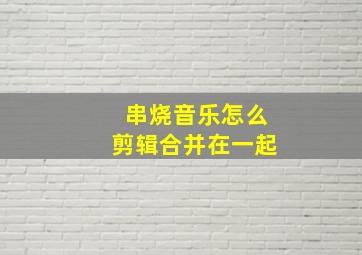 串烧音乐怎么剪辑合并在一起