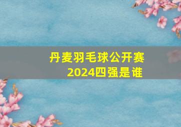 丹麦羽毛球公开赛2024四强是谁