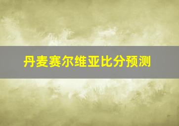 丹麦赛尔维亚比分预测