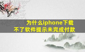 为什么iphone下载不了软件提示未完成付款