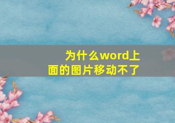 为什么word上面的图片移动不了