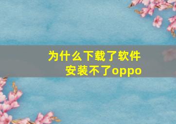 为什么下载了软件安装不了oppo