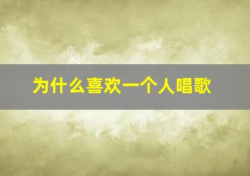 为什么喜欢一个人唱歌