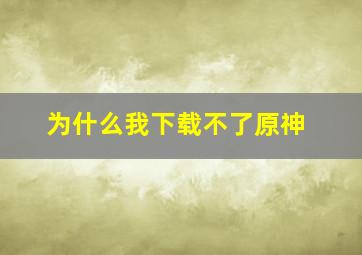 为什么我下载不了原神