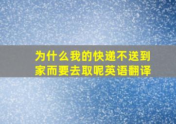 为什么我的快递不送到家而要去取呢英语翻译