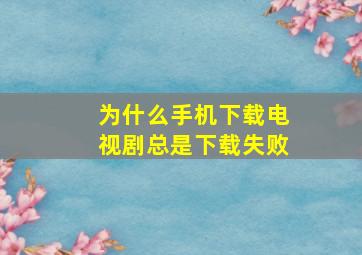 为什么手机下载电视剧总是下载失败