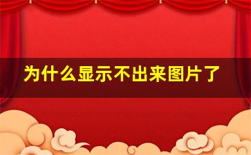 为什么显示不出来图片了