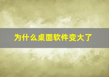 为什么桌面软件变大了