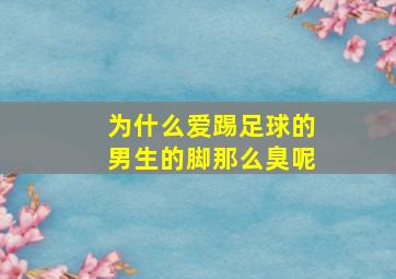 为什么爱踢足球的男生的脚那么臭呢