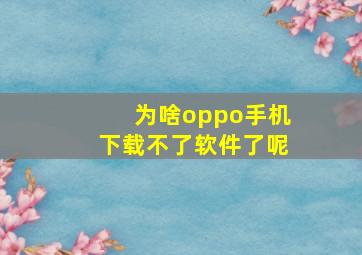 为啥oppo手机下载不了软件了呢