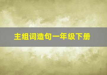 主组词造句一年级下册