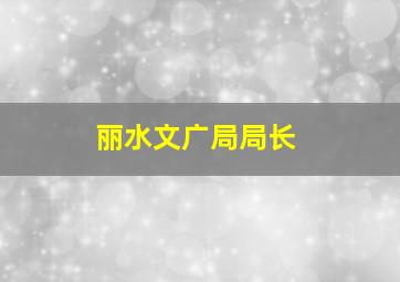 丽水文广局局长