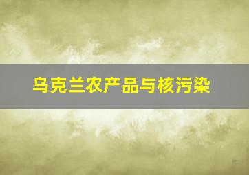 乌克兰农产品与核污染