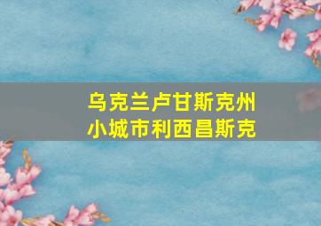 乌克兰卢甘斯克州小城市利西昌斯克