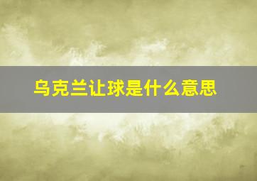 乌克兰让球是什么意思