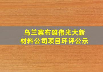 乌兰察布雄伟光大新材料公司项目环评公示