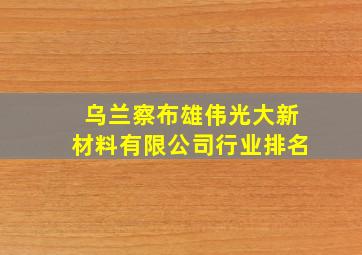 乌兰察布雄伟光大新材料有限公司行业排名