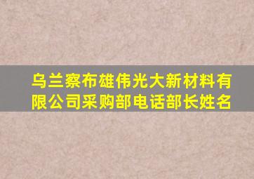 乌兰察布雄伟光大新材料有限公司采购部电话部长姓名