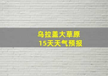 乌拉盖大草原15天天气预报