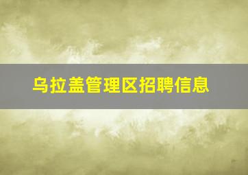 乌拉盖管理区招聘信息